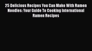 [Read Book] 25 Delicious Recipes You Can Make With Ramen Noodles: Your Guide To Cooking International