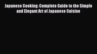 [Read Book] Japanese Cooking: Complete Guide to the Simple and Elegant Art of Japanese Cuisine