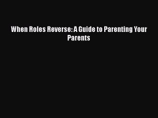 Download When Roles Reverse: A Guide to Parenting Your Parents  Read Online
