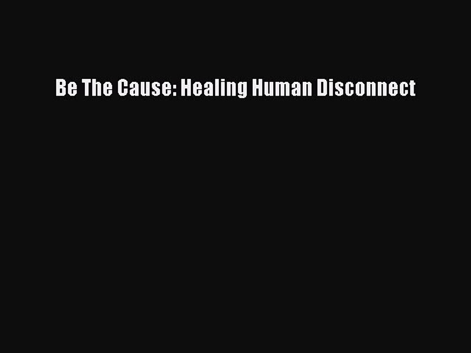 PDF Be The Cause: Healing Human Disconnect  EBook