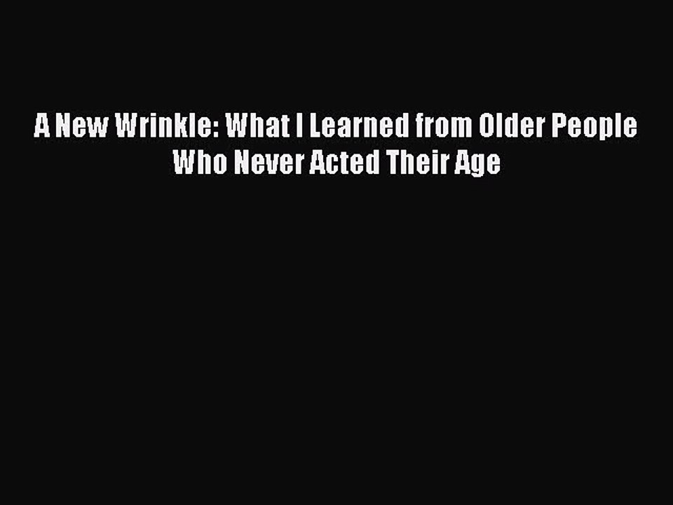 PDF A New Wrinkle: What I Learned from Older People Who Never Acted Their Age  EBook