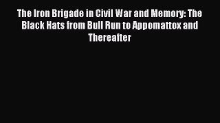 Read The Iron Brigade in Civil War and Memory: The Black Hats from Bull Run to Appomattox and