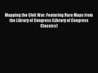 Download Mapping the Civil War: Featuring Rare Maps from the Library of Congress (Library of