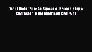 Read Grant Under Fire: An Exposé of Generalship & Character in the American Civil War Ebook