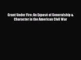 Read Grant Under Fire: An Exposé of Generalship & Character in the American Civil War Ebook