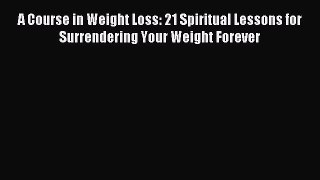 Read A Course in Weight Loss: 21 Spiritual Lessons for Surrendering Your Weight Forever Ebook