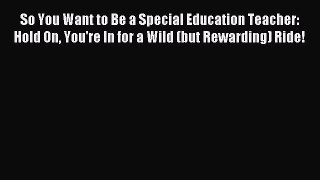 Read So You Want to Be a Special Education Teacher: Hold On You're In for a Wild (but Rewarding)