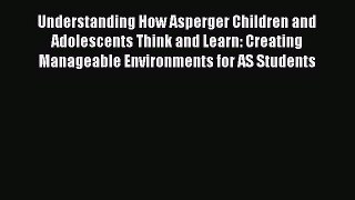 Read Understanding How Asperger Children and Adolescents Think and Learn: Creating Manageable