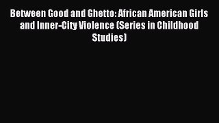 Read Between Good and Ghetto: African American Girls and Inner-City Violence (Series in Childhood