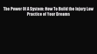 Read The Power Of A System: How To Build the Injury Law Practice of Your Dreams Ebook Free