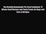 [Read Book] The Healthy Homemade Pet Food Cookbook: 75 Whole-Food Recipes and Tasty Treats