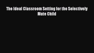 [Read Book] The Ideal Classroom Setting for the Selectively Mute Child  EBook