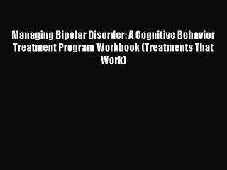 [Read Book] Managing Bipolar Disorder: A Cognitive Behavior Treatment Program Workbook (Treatments