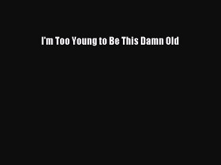 PDF I'm Too Young to Be This Damn Old  EBook