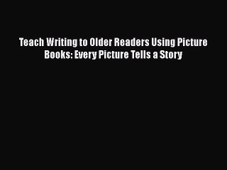 Book Teach Writing to Older Readers Using Picture Books: Every Picture Tells a Story Read Online