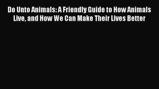 [Read Book] Do Unto Animals: A Friendly Guide to How Animals Live and How We Can Make Their