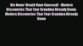 [Read Book] We Never Would Have Guessed! - Modern Discoveries That Your Grandma Already Knew: