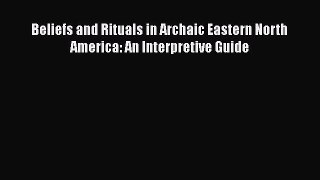 [Read Book] Beliefs and Rituals in Archaic Eastern North America: An Interpretive Guide  Read