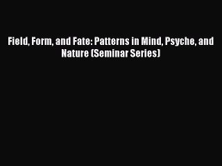 Read Field Form and Fate: Patterns in Mind Psyche and Nature (Seminar Series) Ebook Free