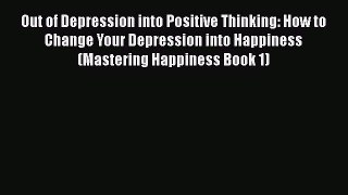 PDF Out of Depression into Positive Thinking: How to Change Your Depression into Happiness