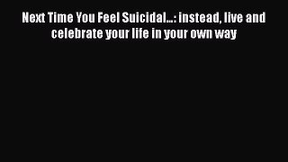 Download Next Time You Feel Suicidal…: instead live and celebrate your life in your own way