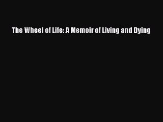 Download The Wheel of Life: A Memoir of Living and Dying Free Books