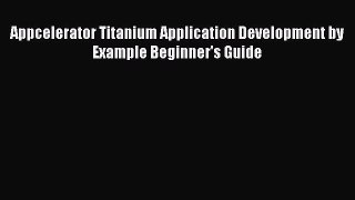 Read Appcelerator Titanium Application Development by Example Beginner's Guide Ebook Free