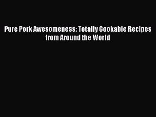 [Read Book] Pure Pork Awesomeness: Totally Cookable Recipes from Around the World  EBook