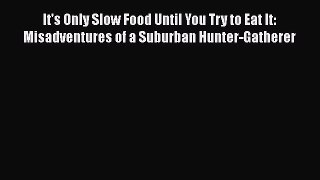 [Read Book] It's Only Slow Food Until You Try to Eat It: Misadventures of a Suburban Hunter-Gatherer