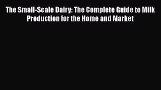 [Read Book] The Small-Scale Dairy: The Complete Guide to Milk Production for the Home and Market