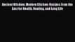 [Read Book] Ancient Wisdom Modern Kitchen: Recipes from the East for Health Healing and Long