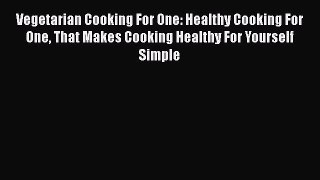 [Read Book] Vegetarian Cooking For One: Healthy Cooking For One That Makes Cooking Healthy