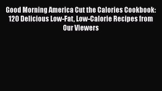 [Read Book] Good Morning America Cut the Calories Cookbook: 120 Delicious Low-Fat Low-Calorie