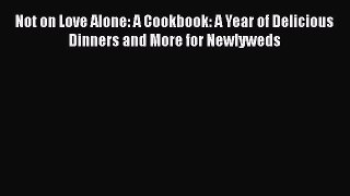 [Read Book] Not on Love Alone: A Cookbook: A Year of Delicious Dinners and More for Newlyweds
