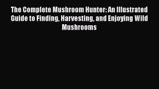 [Read Book] The Complete Mushroom Hunter: An Illustrated Guide to Finding Harvesting and Enjoying