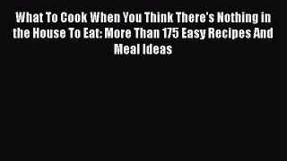 [Read Book] What To Cook When You Think There's Nothing in the House To Eat: More Than 175