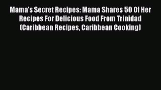 [Read Book] Mama's Secret Recipes: Mama Shares 50 Of Her Recipes For Delicious Food From Trinidad
