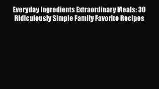 [Read Book] Everyday Ingredients Extraordinary Meals: 30 Ridiculously Simple Family Favorite
