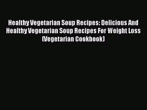 [Read Book] Healthy Vegetarian Soup Recipes: Delicious And Healthy Vegetarian Soup Recipes