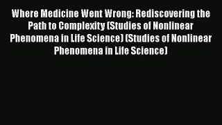 Download Where Medicine Went Wrong: Rediscovering the Path to Complexity (Studies of Nonlinear