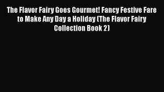 [Read Book] The Flavor Fairy Goes Gourmet! Fancy Festive Fare to Make Any Day a Holiday (The