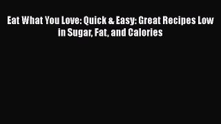 [Read Book] Eat What You Love: Quick & Easy: Great Recipes Low in Sugar Fat and Calories  Read