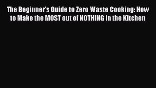 [Read Book] The Beginner's Guide to Zero Waste Cooking: How to Make the MOST out of NOTHING