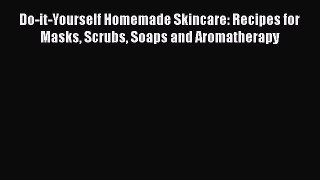 [Read Book] Do-it-Yourself Homemade Skincare: Recipes for Masks Scrubs Soaps and Aromatherapy
