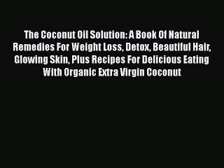 Download Video: [Read Book] The Coconut Oil Solution: A Book Of Natural Remedies For Weight Loss Detox Beautiful