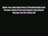 [Read Book] Make Your Own Baby Food: 50 Healthy Baby Food Recipes Using Fresh and Organic Ingredients