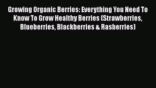 [Read Book] Growing Organic Berries: Everything You Need To Know To Grow Healthy Berries (Strawberries
