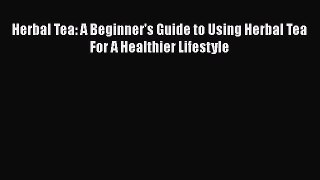 [Read Book] Herbal Tea: A Beginner's Guide to Using Herbal Tea For A Healthier Lifestyle  Read