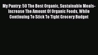 [Read Book] My Pantry: 50 The Best Organic Sustainable Meals-Increase The Amount Of Organic