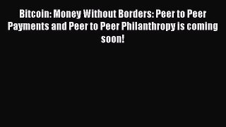 Read Bitcoin: Money Without Borders: Peer to Peer Payments and Peer to Peer Philanthropy is